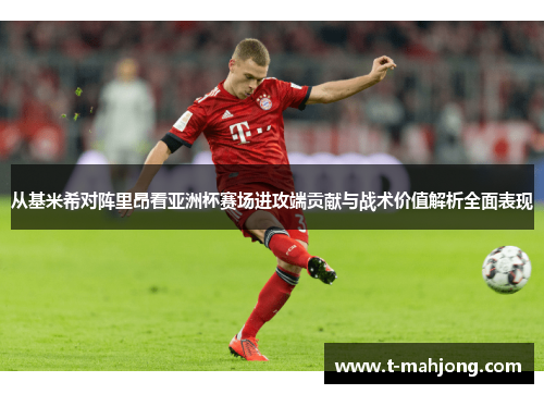 从基米希对阵里昂看亚洲杯赛场进攻端贡献与战术价值解析全面表现