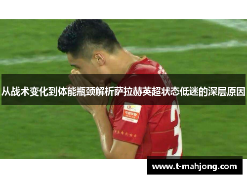 从战术变化到体能瓶颈解析萨拉赫英超状态低迷的深层原因