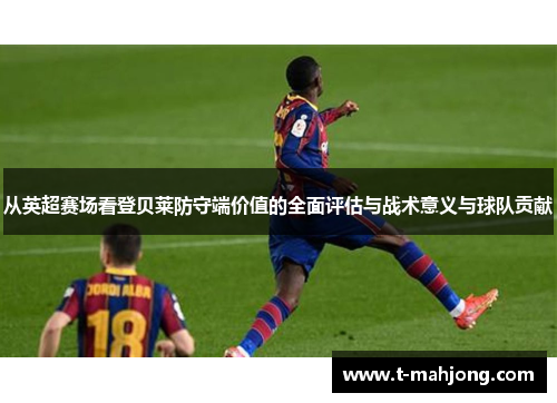 从英超赛场看登贝莱防守端价值的全面评估与战术意义与球队贡献 从英超赛场看登贝莱防守端价值的全面评估与战术意义与球队贡献
