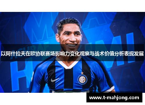 以阿什拉夫在欧协联赛场影响力变化观察与战术价值分析表现发展 以阿什拉夫在欧协联赛场影响力变化观察与战术价值分析表现发展