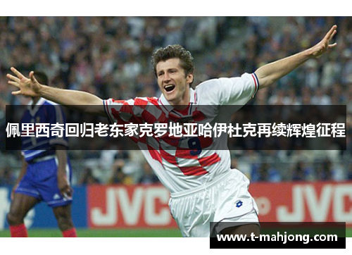 佩里西奇回归老东家克罗地亚哈伊杜克再续辉煌征程 佩里西奇回归老东家克罗地亚哈伊杜克再续辉煌征程