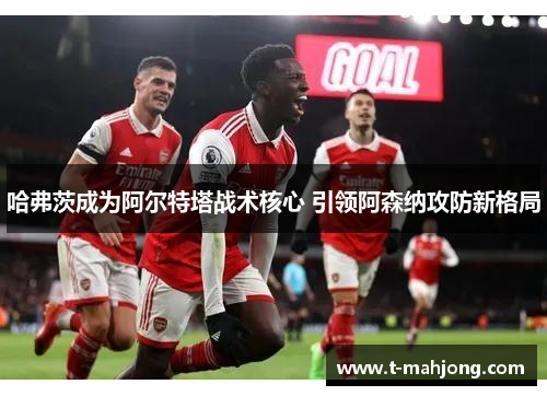 哈弗茨成为阿尔特塔战术核心 引领阿森纳攻防新格局 哈弗茨成为阿尔特塔战术核心 引领阿森纳攻防新格局