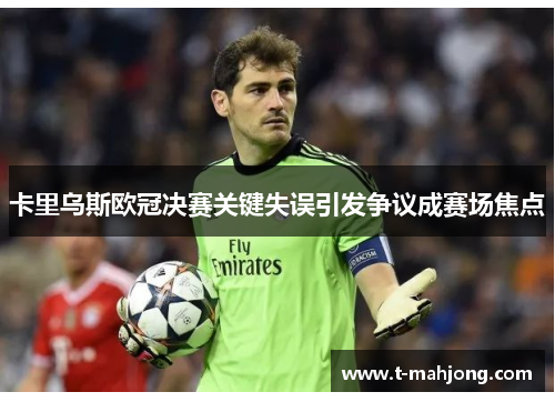 卡里乌斯欧冠决赛关键失误引发争议成赛场焦点
