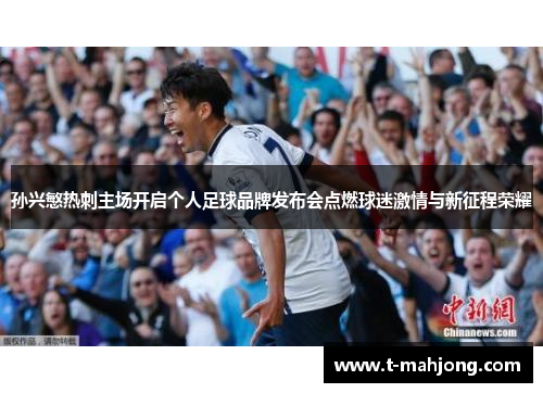 孙兴慜热刺主场开启个人足球品牌发布会点燃球迷激情与新征程荣耀 孙兴慜热刺主场开启个人足球品牌发布会点燃球迷激情与新征程荣耀