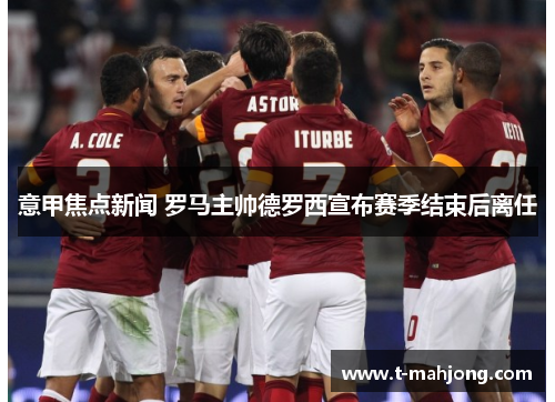 意甲焦点新闻 罗马主帅德罗西宣布赛季结束后离任 意甲焦点新闻 罗马主帅德罗西宣布赛季结束后离任