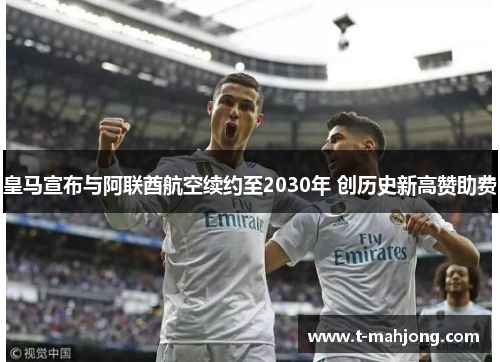 皇马宣布与阿联酋航空续约至2030年 创历史新高赞助费 皇马宣布与阿联酋航空续约至2030年 创历史新高赞助费