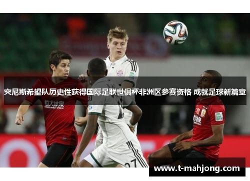 突尼斯希望队历史性获得国际足联世俱杯非洲区参赛资格 成就足球新篇章