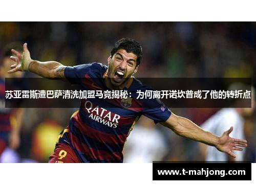 苏亚雷斯遭巴萨清洗加盟马竞揭秘:为何离开诺坎普成了他的转折点 苏亚雷斯遭巴萨清洗加盟马竞揭秘:为何离开诺坎普成了他的转折点