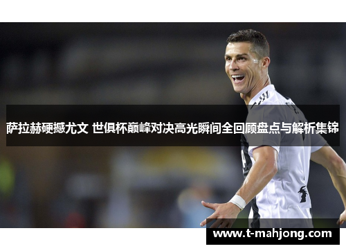 萨拉赫硬撼尤文 世俱杯巅峰对决高光瞬间全回顾盘点与解析集锦