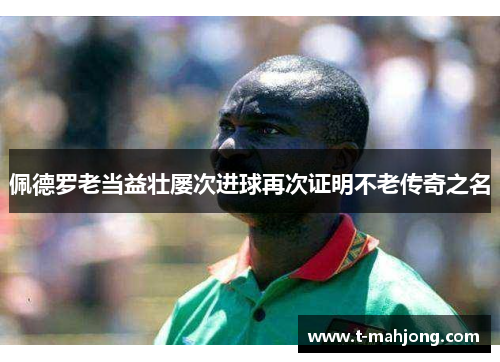 佩德罗老当益壮屡次进球再次证明不老传奇之名