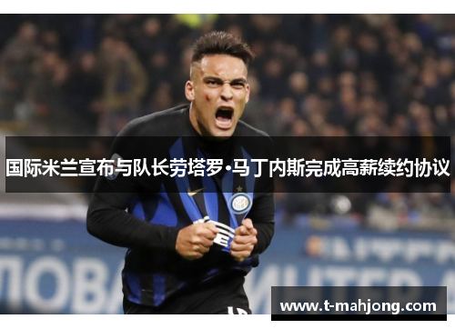 国际米兰宣布与队长劳塔罗·马丁内斯完成高薪续约协议