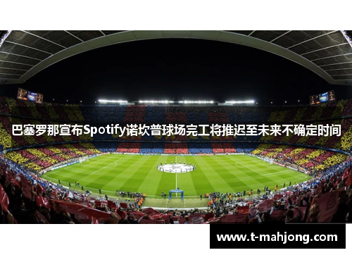 巴塞罗那宣布Spotify诺坎普球场完工将推迟至未来不确定时间
