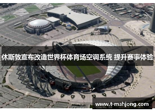 休斯敦宣布改造世界杯体育场空调系统 提升赛事体验 休斯敦宣布改造世界杯体育场空调系统 提升赛事体验