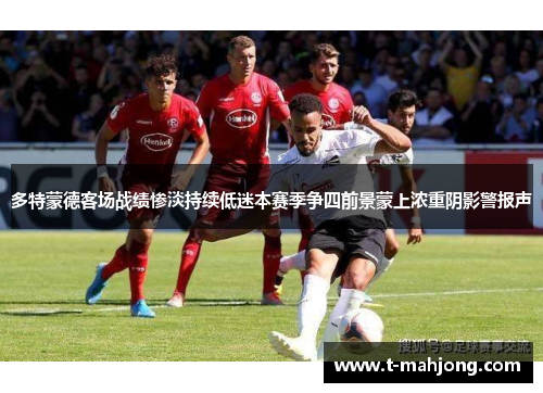多特蒙德客场战绩惨淡持续低迷本赛季争四前景蒙上浓重阴影警报声 多特蒙德客场战绩惨淡持续低迷本赛季争四前景蒙上浓重阴影警报声