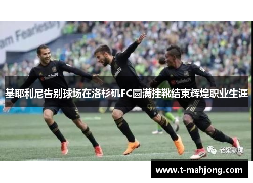 基耶利尼告别球场在洛杉矶FC圆满挂靴结束辉煌职业生涯