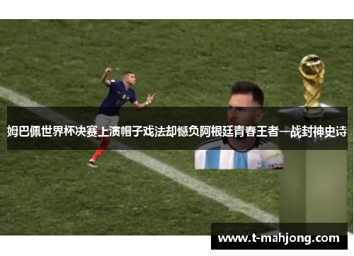 姆巴佩世界杯决赛上演帽子戏法却憾负阿根廷青春王者一战封神史诗 姆巴佩世界杯决赛上演帽子戏法却憾负阿根廷青春王者一战封神史诗