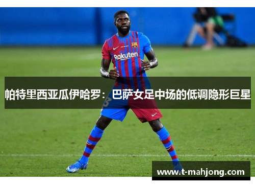 帕特里西亚瓜伊哈罗:巴萨女足中场的低调隐形巨星 帕特里西亚瓜伊哈罗:巴萨女足中场的低调隐形巨星