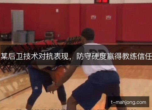 某后卫技术对抗表现，防守硬度赢得教练信任