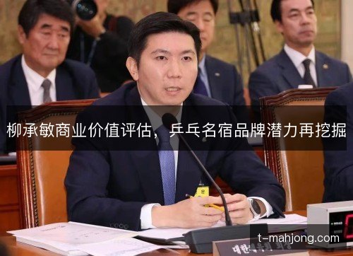 柳承敏商业价值评估，乒乓名宿品牌潜力再挖掘