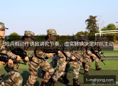 短兵假动作诱敌讲究节奏，虚实转换决定对抗主动