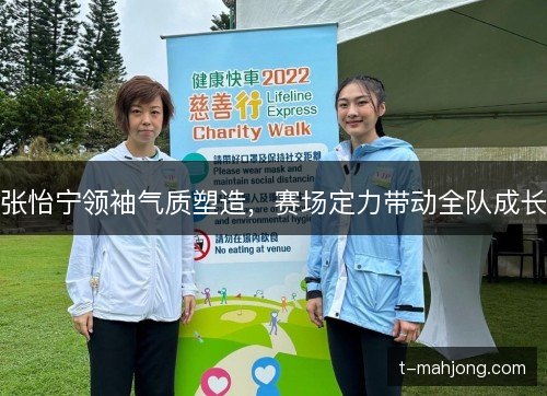 张怡宁领袖气质塑造，赛场定力带动全队成长