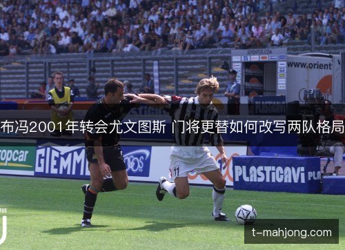 布冯2001年转会尤文图斯 门将更替如何改写两队格局